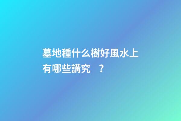 墓地種什么樹好風水上有哪些講究？